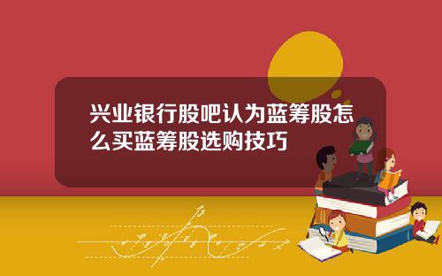 兴业银行股吧认为蓝筹股怎么买蓝筹股选购技巧