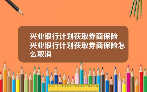 兴业银行计划获取券商保险兴业银行计划获取券商保险怎么取消