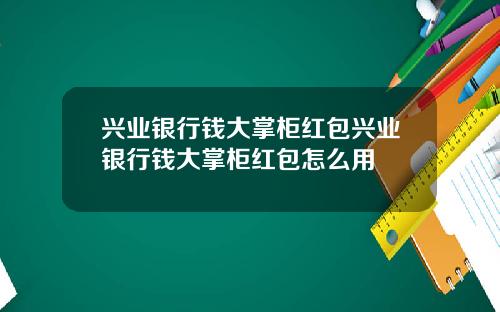 兴业银行钱大掌柜红包兴业银行钱大掌柜红包怎么用