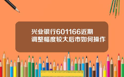 兴业银行601166近期调整幅度较大后市如何操作