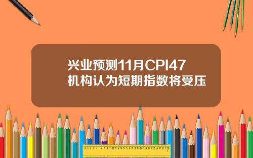 兴业预测11月CPI47机构认为短期指数将受压