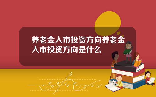 养老金入市投资方向养老金入市投资方向是什么