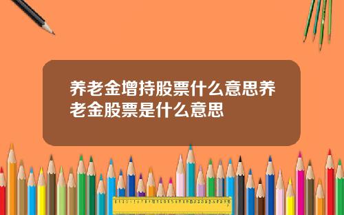 养老金增持股票什么意思养老金股票是什么意思