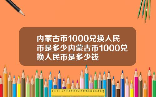 内蒙古币1000兑换人民币是多少内蒙古币1000兑换人民币是多少钱