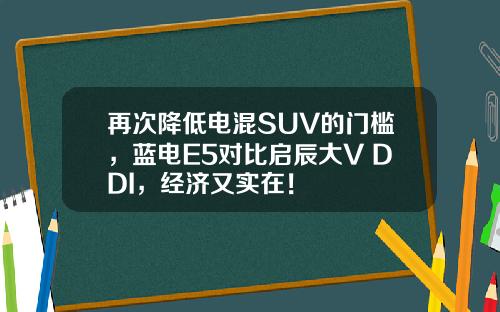 再次降低电混SUV的门槛，蓝电E5对比启辰大V DDI，经济又实在！
