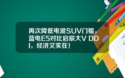 再次降低电混SUV门槛，蓝电E5对比启辰大V DDI，经济又实在！