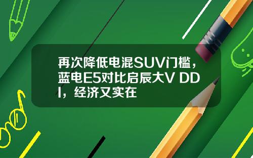 再次降低电混SUV门槛，蓝电E5对比启辰大V DDI，经济又实在
