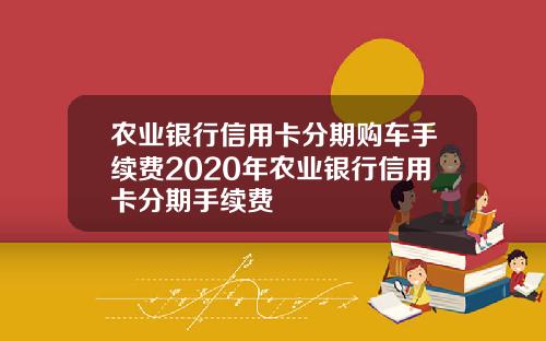 农业银行信用卡分期购车手续费2020年农业银行信用卡分期手续费