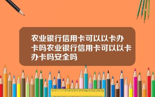 农业银行信用卡可以以卡办卡吗农业银行信用卡可以以卡办卡吗安全吗