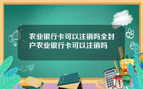 农业银行卡可以注销吗全封户农业银行卡可以注销吗