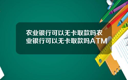 农业银行可以无卡取款吗农业银行可以无卡取款吗ATM