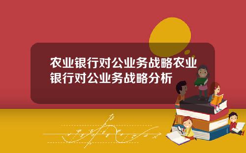 农业银行对公业务战略农业银行对公业务战略分析