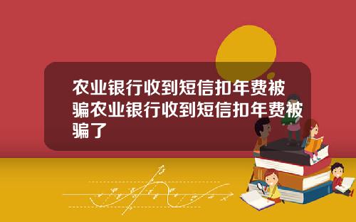 农业银行收到短信扣年费被骗农业银行收到短信扣年费被骗了