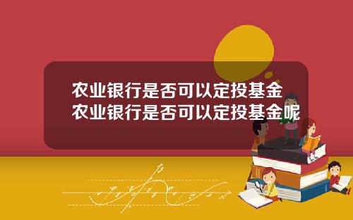 农业银行是否可以定投基金农业银行是否可以定投基金呢
