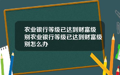 农业银行等级已达到财富级别农业银行等级已达到财富级别怎么办