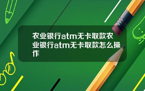 农业银行atm无卡取款农业银行atm无卡取款怎么操作