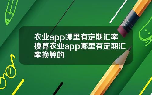 农业app哪里有定期汇率换算农业app哪里有定期汇率换算的