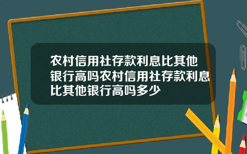 农村信用社存款利息比其他银行高吗农村信用社存款利息比其他银行高吗多少