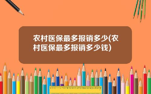 农村医保最多报销多少(农村医保最多报销多少钱)