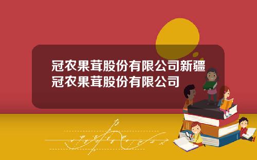 冠农果茸股份有限公司新疆冠农果茸股份有限公司
