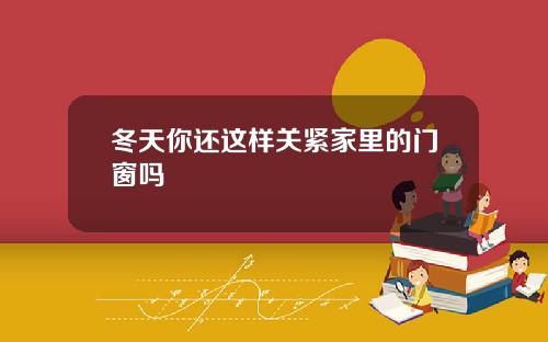 冬天你还这样关紧家里的门窗吗
