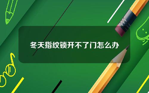 冬天指纹锁开不了门怎么办