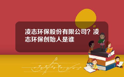 凌志环保股份有限公司？凌志环保创始人是谁