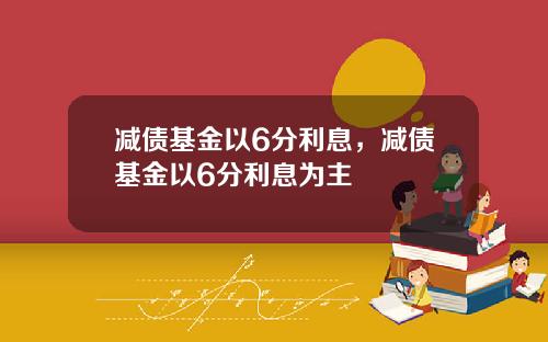 减债基金以6分利息，减债基金以6分利息为主