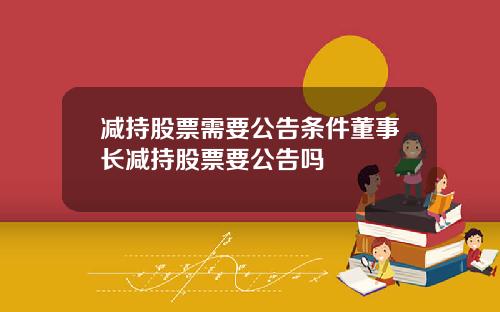 减持股票需要公告条件董事长减持股票要公告吗