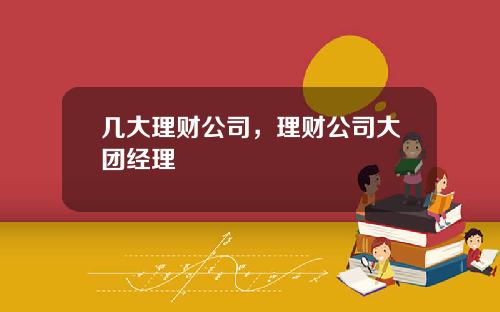 几大理财公司，理财公司大团经理