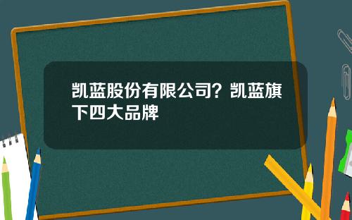 凯蓝股份有限公司？凯蓝旗下四大品牌