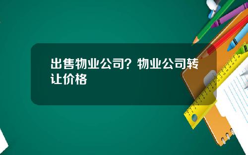 出售物业公司？物业公司转让价格