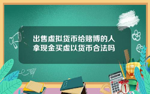 出售虚拟货币给赌博的人 拿现金买虚以货币合法吗