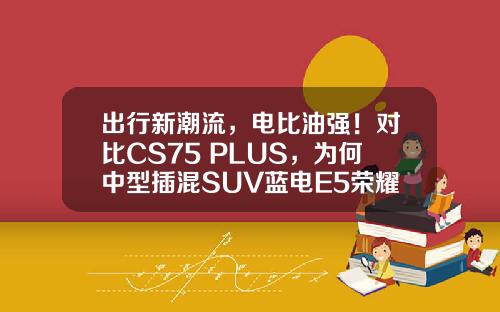 出行新潮流，电比油强！对比CS75 PLUS，为何中型插混SUV蓝电E5荣耀版更值得信赖？
