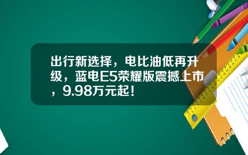 出行新选择，电比油低再升级，蓝电E5荣耀版震撼上市，9.98万元起！