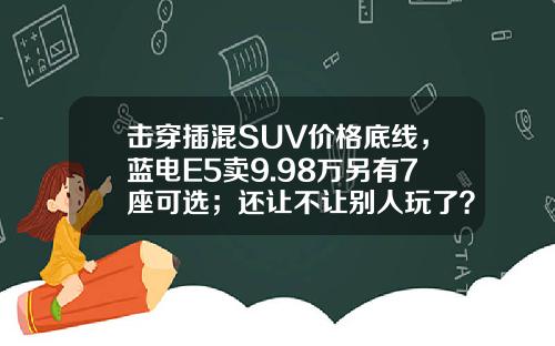 击穿插混SUV价格底线，蓝电E5卖9.98万另有7座可选；还让不让别人玩了？