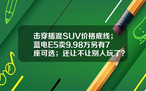 击穿插混SUV价格底线；蓝电E5卖9.98万另有7座可选；还让不让别人玩了？