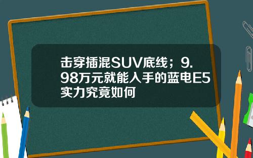 击穿插混SUV底线；9.98万元就能入手的蓝电E5实力究竟如何
