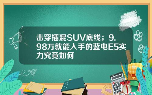 击穿插混SUV底线；9.98万就能入手的蓝电E5实力究竟如何