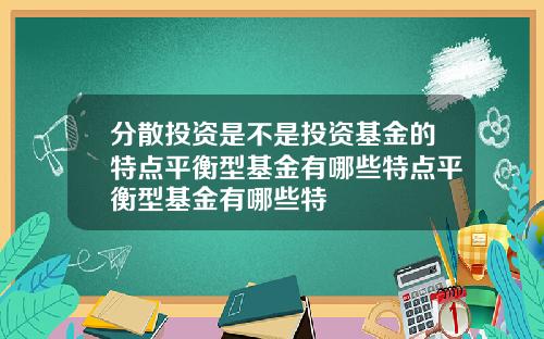 分散投资是不是投资基金的特点平衡型基金有哪些特点平衡型基金有哪些特