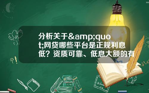 分析关于&quot;网贷哪些平台是正规利息低？资质可靠、低息大额的有这些&quot;的解释