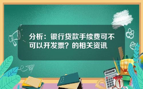 分析：银行贷款手续费可不可以开发票？的相关资讯