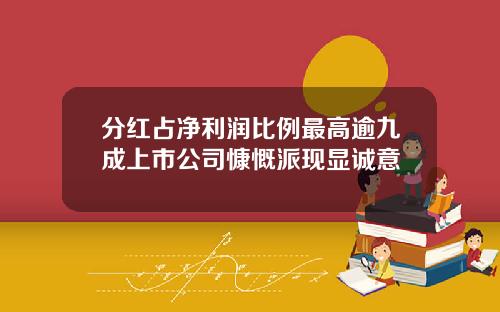 分红占净利润比例最高逾九成上市公司慷慨派现显诚意