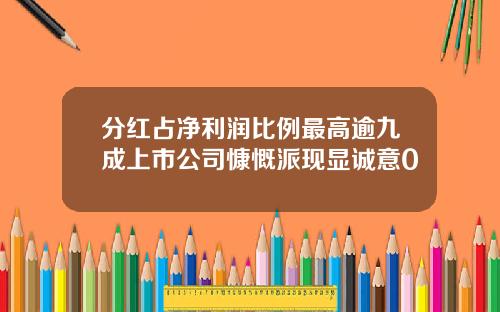 分红占净利润比例最高逾九成上市公司慷慨派现显诚意0