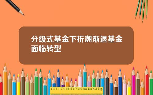 分级式基金下折潮渐退基金面临转型