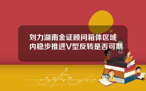 刘力湖南金证顾问箱体区域内稳步推进V型反转是否可期