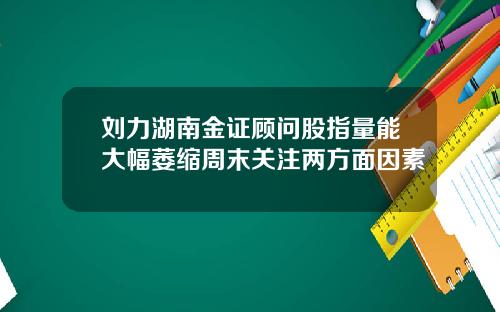 刘力湖南金证顾问股指量能大幅萎缩周末关注两方面因素