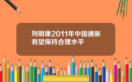 刘明康2011年中国通胀有望保持合理水平