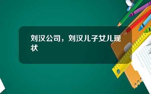 刘汉公司，刘汉儿子女儿现状