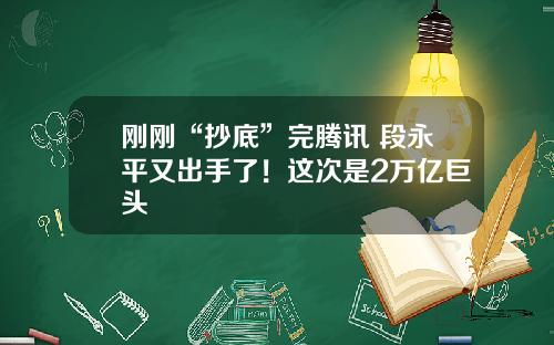 刚刚“抄底”完腾讯 段永平又出手了！这次是2万亿巨头